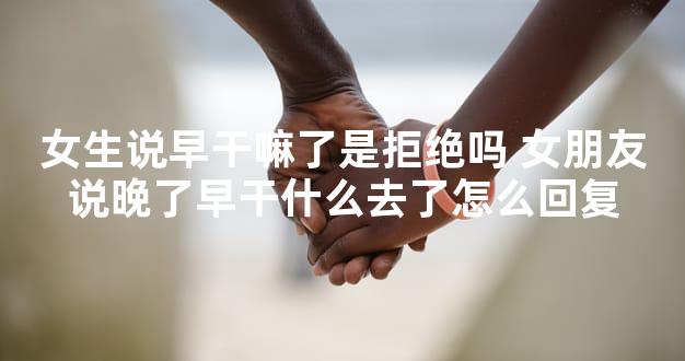 女生说早干嘛了是拒绝吗 女朋友说晚了早干什么去了怎么回复
